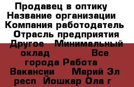 Продавец в оптику › Название организации ­ Компания-работодатель › Отрасль предприятия ­ Другое › Минимальный оклад ­ 16 000 - Все города Работа » Вакансии   . Марий Эл респ.,Йошкар-Ола г.